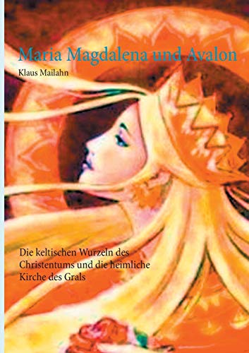 Maria Magdalena und Avalon: Die keltischen Wurzeln des Christentums und die heimliche Kirche des Grals von Books on Demand