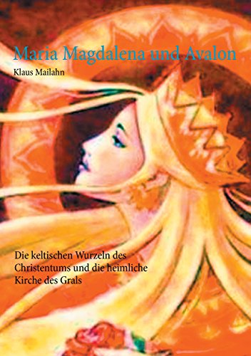 Maria Magdalena und Avalon: Die keltischen Wurzeln des Christentums und die heimliche Kirche des Grals von Books on Demand