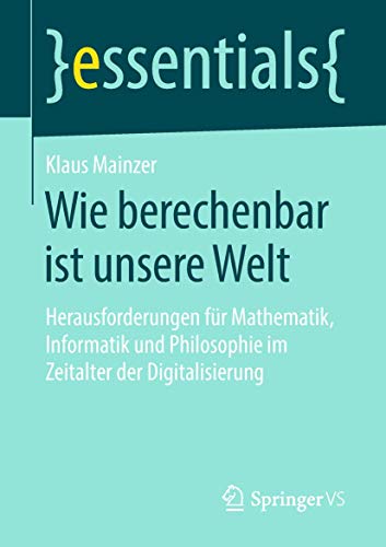 Wie berechenbar ist unsere Welt: Herausforderungen für Mathematik, Informatik und Philosophie im Zeitalter der Digitalisierung (essentials) von Springer VS