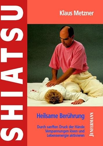 Shiatsu - Heilsame Berührung: Verspannungen lösen, Lebensenergie aktivieren: Durch sanften Druck der Hände Verspannungen lösen und Lebensenergie aktivieren