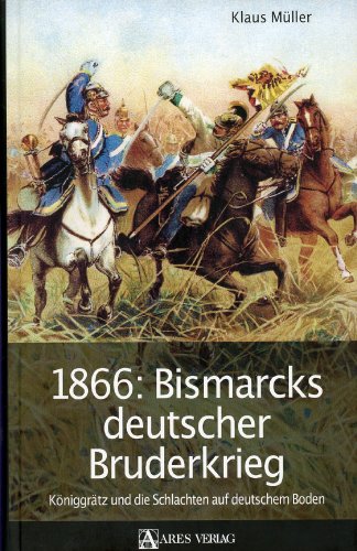 1866: Bismarcks deutscher Bruderkrieg: Königgrätz und die Schlachten auf deutschem Boden von ARES Verlag