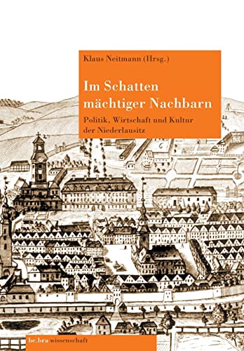 Im Schatten mächtiger Nachbarn: Politik, Wirtschaft und Kultur der Niederlausitz zwischen Böhmen, Sachsen und Brandenburg-Preußen (Brandenburgische Historische Studien)