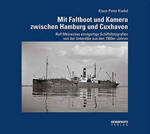 Mit Faltboot und Kamera zwischen Hamburg und Cuxhaven: Rolf Meineckes einzigartige Schiffsfotografien von der Unterelbe aus den 1950er-Jahren (Schifffahrt und Fotografie) von Oceanum Verlag