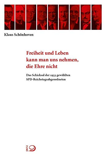 Freiheit und Leben kann man uns nehmen, die Ehre nicht: Das Schicksal der 1933 gewählten SPD-Reichstagsabgeordneten