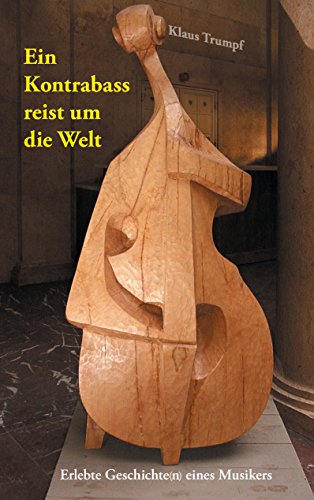 Ein Kontrabass reist um die Welt: Erlebte Geschichte(n) eines Musikers