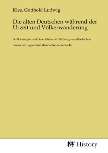 Die alten Deutschen während der Urzeit und Völkerwanderung: Schilderungen und Geschichten zur Stärkung vaterländischen Sinnes der Jugend und dem Volke dargebracht von MV-History