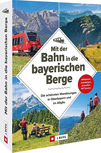 Wanderführer Bayern – Mit der Bahn in die bayerischen Berge: Die schönsten Wanderungen in Oberbayern und im Allgäu: Einfach mitfahren, aussteigen und loslaufen auf 90 Touren von J. Berg