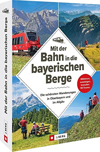 Wanderführer Bayern – Mit der Bahn in die bayerischen Berge: Die schönsten Wanderungen in Oberbayern und im Allgäu: Einfach mitfahren, aussteigen und loslaufen auf 90 Touren Wanderführer Bayern – Mit der Bahn in die bayerischen Berge: Die schönsten Wanderungen in Oberbayern und im Allgäu: Einfach mitfahren, aussteigen und loslaufen auf 90 Touren
