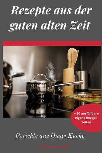 Rezepte aus der guten alten Zeit: Gerichte aus Omas Küche - Taschenbuch – alle Gerichte zum nachkochen – 20 Seiten für eigene Rezepte