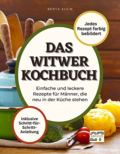 Das Witwer-Kochbuch: Einfache und leckere Rezepte für Männer, die neu in der Küche stehen. Mit Schritt-für-Schritt-Anleitung. Jedes Rezept farbig bebildert