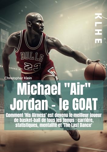 Michael "Air" Jordan - le GOAT: Comment "his Airness" est devenu le meilleur joueur de basket-ball de tous les temps : Carrière, statistiques, mindset et "the last dance" (livre Basketball)