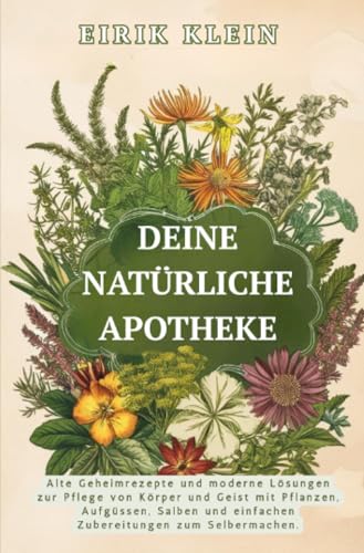 Deine Natürliche Apotheke: Alte Geheimrezepte und moderne Lösungen zur Pflege von Körper und Geist mit Pflanzen, Aufgüssen, Salben und einfachen Zubereitungen zum Selbermachen. von epubli