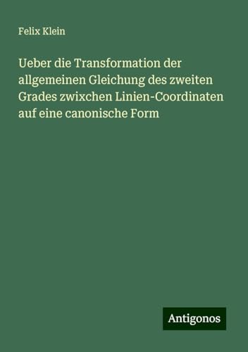 Ueber die Transformation der allgemeinen Gleichung des zweiten Grades zwixchen Linien-Coordinaten auf eine canonische Form Ueber die Transformation der allgemeinen Gleichung des zweiten Grades zwixchen Linien-Coordinaten auf eine canonische Form von Antigonos Verlag