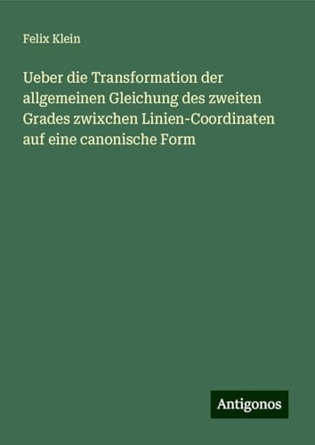 Ueber die Transformation der allgemeinen Gleichung des zweiten Grades zwixchen Linien-Coordinaten auf eine canonische Form Ueber die Transformation der allgemeinen Gleichung des zweiten Grades zwixchen Linien-Coordinaten auf eine canonische Form von Antigonos Verlag