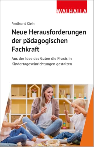 Neue Herausforderungen der pädagogischen Fachkraft: Aus der Idee des Guten die Praxis in Kindertageseinrichtungen gestalten