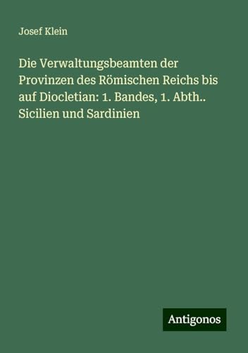 Die Verwaltungsbeamten der Provinzen des Römischen Reichs bis auf Diocletian: 1. Bandes, 1. Abth.. Sicilien und Sardinien von Antigonos Verlag