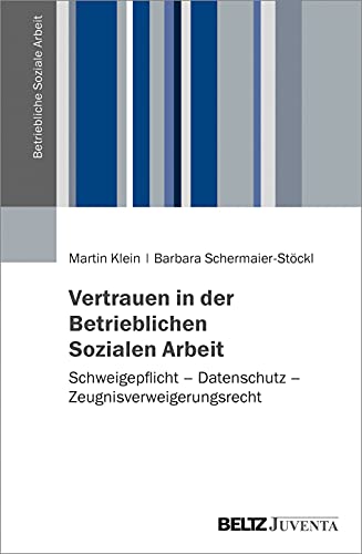 Vertrauen in der Betrieblichen Sozialen Arbeit: Schweigepflicht – Datenschutz – Zeugnisverweigerungsrecht (Betriebliche Soziale Arbeit)