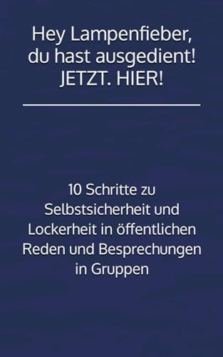 Hey Lampenfieber, du hast ausgedient! JETZT. HIER!: 10 Schritte zu Selbstsicherheit und Lockerheit in öffentlichen Reden und Besprechungen in Gruppen von Independently published
