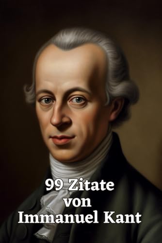 99 Zitate von Immanuel Kant: Ein Einblick in die Philosophie eines Großmeisters: Die Weisheit und Gedankenwelt eines der einflussreichsten Philosophen der Aufklärung 99 Zitate von Immanuel Kant: Ein Einblick in die Philosophie eines Großmeisters: Die Weisheit und Gedankenwelt eines der einflussreichsten Philosophen der Aufklärung