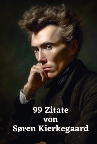 99 Zitate von Søren Kierkegaard: Weisheiten eines Existenzialisten: Tauchen Sie ein in die Gedankenwelt eines großen Philosophen von Independently published