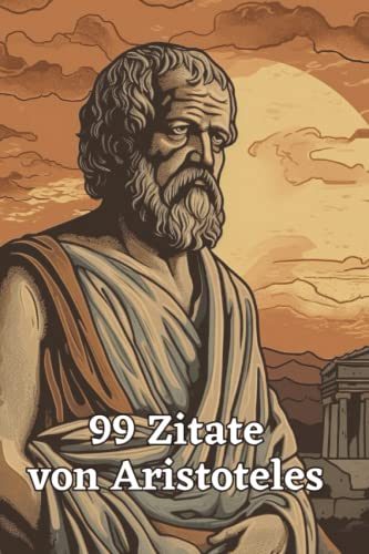 99 inspirierende Zitate von Aristoteles - Einsichten in die Philosophie des antiken Griechenlands: Ein Muss für alle Liebhaber antiker Philosophie und Weisheit 99 inspirierende Zitate von Aristoteles - Einsichten in die Philosophie des antiken Griechenlands: Ein Muss für alle Liebhaber antiker Philosophie und Weisheit