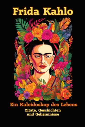 Frida Kahlo: Ein Kaleidoskop des Lebens: Die verborgene Welt einer Kunstikone - Zitate, Geschichten und Geheimnisse Frida Kahlo: Ein Kaleidoskop des Lebens: Die verborgene Welt einer Kunstikone - Zitate, Geschichten und Geheimnisse