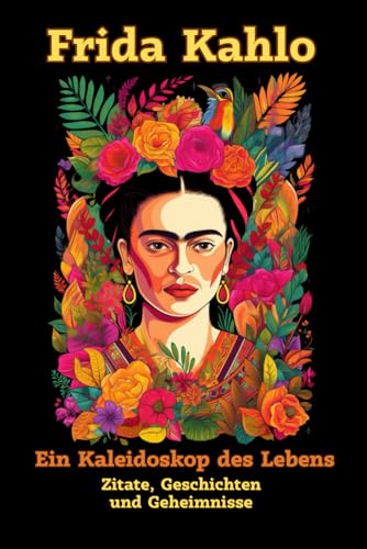 Frida Kahlo: Ein Kaleidoskop des Lebens: Die verborgene Welt einer Kunstikone - Zitate, Geschichten und Geheimnisse Frida Kahlo: Ein Kaleidoskop des Lebens: Die verborgene Welt einer Kunstikone - Zitate, Geschichten und Geheimnisse von Independently published