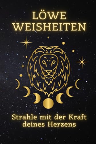 Löwe Weisheiten: Strahle mit der Kraft deines Herzens: Enthülle Deine innere Stärke und Leidenschaft (Sternzeichen Weisheiten: Ein spiritueller Leitfaden für jedes Zeichen) von Independently published