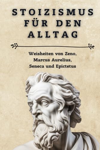 Stoizismus für den Alltag: Weisheiten von Zeno, Marcus Aurelius, Seneca und Epictetus: Lebe gelassen und erfüllt – Praktische Anleitungen und Zitate für ein stoisches Leben Stoizismus für den Alltag: Weisheiten von Zeno, Marcus Aurelius, Seneca und Epictetus: Lebe gelassen und erfüllt – Praktische Anleitungen und Zitate für ein stoisches Leben