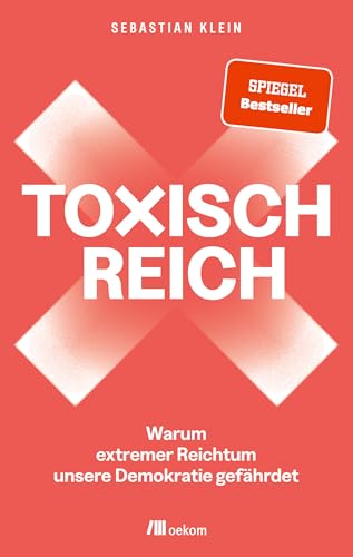 Toxisch Reich: Warum extremer Reichtum unsere Demokratie gefährdet. Wir müssen reden – über Geld, Steuergerechtigkeit, Milliardär:innen, Umverteilung und die Verteidigung unserer Demokratie von Oekom Verlag GmbH