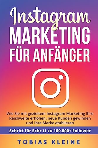 Instagram Marketing für Anfänger: Wie Sie mit gezieltem Instagram Marketing Ihre Reichweite erhöhen, neue Kunden gewinnen und Ihre Marke etablieren. Schritt für Schritt zu 100.000+ Followern.
