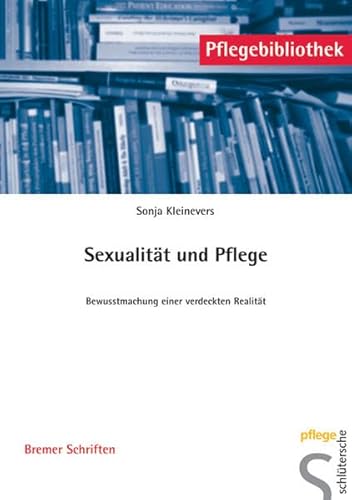 Sexualität und Pflege: Bewusstmachung einer verdeckten Realität (Pflegebibliothek - Bremer Schriften)
