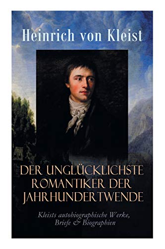 Der unglücklichste Romantiker der Jahrhundertwende - Kleists autobiographische Werke, Briefe & Biographien: Mit Abschiedsbriefen & biografischen Aufzeichnungen von Stefan Zweig und Rudolf Genée Der unglücklichste Romantiker der Jahrhundertwende - Kleists autobiographische Werke, Briefe & Biographien: Mit Abschiedsbriefen & biografischen Aufzeichnungen von Stefan Zweig und Rudolf Genée