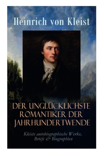 Der unglücklichste Romantiker der Jahrhundertwende - Kleists autobiographische Werke, Briefe & Biographien: Mit Abschiedsbriefen & biografischen Aufzeichnungen von Stefan Zweig und Rudolf Genée