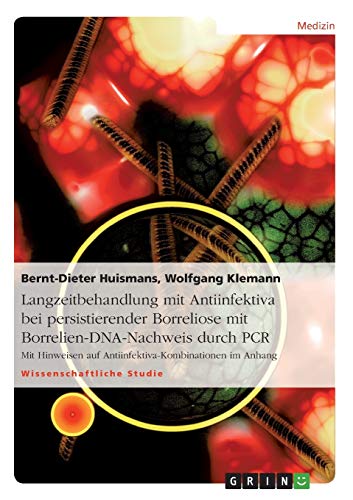 Langzeitbehandlung mit Antiinfektiva bei persistierender Borreliose mit Borrelien-DNA-Nachweis durch PCR: Mit Hinweisen auf Antiinfektiva-Kombinationen im Anhang von GRIN Verlag