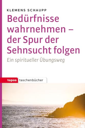 Bedürfnisse wahrnehmen - der Spur der Sehnsucht folgen: Ein spiritueller Übungsweg