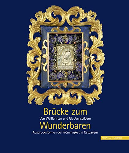 Brücke zum Wunderbaren - Von Wallfahrten und Glaubensbildern: Von Wallfahrten und Glaubensbildern – Ausdrucksformen der Frömmigkeit in Ostbayern von Schnell & Steiner