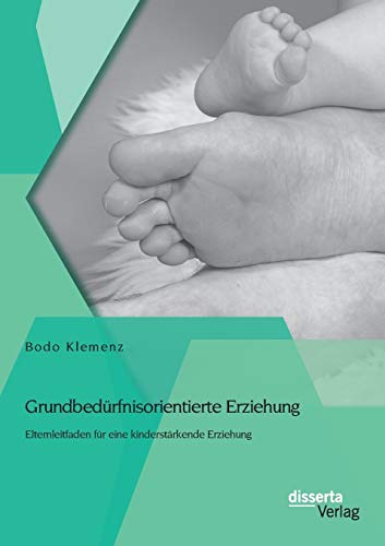Grundbedürfnisorientierte Erziehung: Elternleitfaden für eine kinderstärkende Erziehung