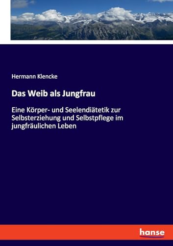 Das Weib als Jungfrau: Eine Körper- und Seelendiätetik zur Selbsterziehung und Selbstpflege im jungfräulichen Leben von hansebooks