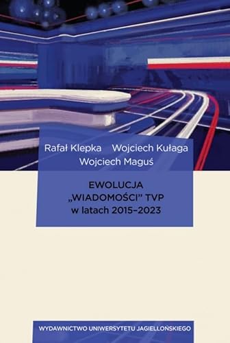 Ewolucja „Wiadomości” TVP w latach 2015-2023: Od audycji informacyjnej telewizji publicznej, poprzez perswazyjny biuletyn rządowy, aż po propagand von Wydawnictwo Uniwersytetu Jagiellońskiego
