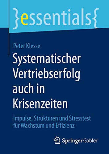Systematischer Vertriebserfolg auch in Krisenzeiten: Impulse, Strukturen und Stresstest für Wachstum und Effizienz (essentials) von Springer