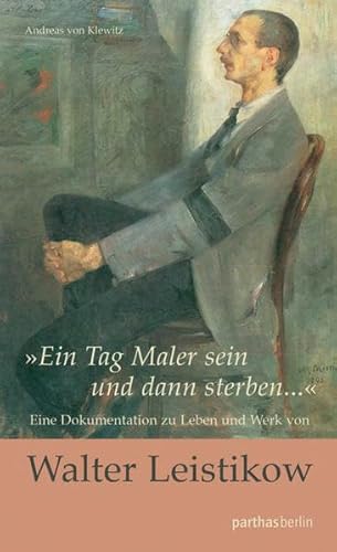 "Nur einen Tag Maler sein und dann sterben…": Eine Dokumentation zu Leben und Werk von Walter Leistikow von Parthas Verlag Berlin