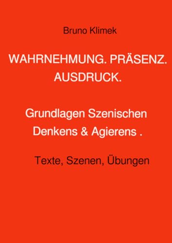 WAHRNEHMUNG. PRÄSENZ. AUSDRUCK.: Grundlagen Szenischen Denkens & Agierens. Texte, Szenen, Übungen: Grundlagen Szenischen Denkens & Agierens. Texte, Szenen, Übungen von epubli