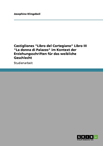 Castigliones "Libro del Cortegiano" Libro III "La donna di Palazzo" im Kontext der Erziehungsschriften für das weibliche Geschlecht Castigliones "Libro del Cortegiano" Libro III "La donna di Palazzo" im Kontext der Erziehungsschriften für das weibliche Geschlecht