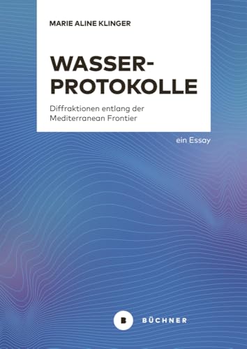 Wasserprotokolle: Diffraktionen entlang der Mediterranean Frontier – ein Essay Wasserprotokolle: Diffraktionen entlang der Mediterranean Frontier – ein Essay von Büchner-Verlag