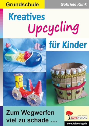 Kreatives Upcycling für Kinder: Zum Wegwerfen viel zu schade ... von Kohl Verlag