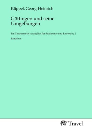 Göttingen und seine Umgebungen: Ein Taschenbuch vorzüglich für Studirende und Reisende ; 2. Bändchen: Ein Taschenbuch vorzüglich für Studirende und Reisende ; 2. Bändchen.DE von MV-Travel