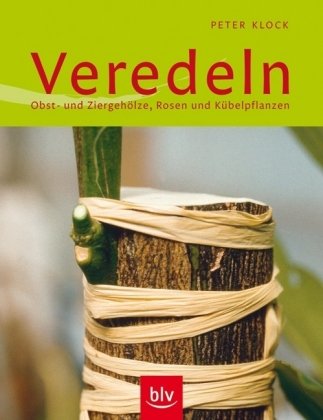 Veredeln: Obst- und Ziergehölze, Rosen und Kübelpflanzen Veredeln: Obst- und Ziergehölze, Rosen und Kübelpflanzen