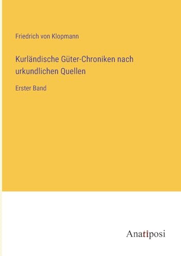 Kurländische Güter-Chroniken nach urkundlichen Quellen: Erster Band von Anatiposi Verlag
