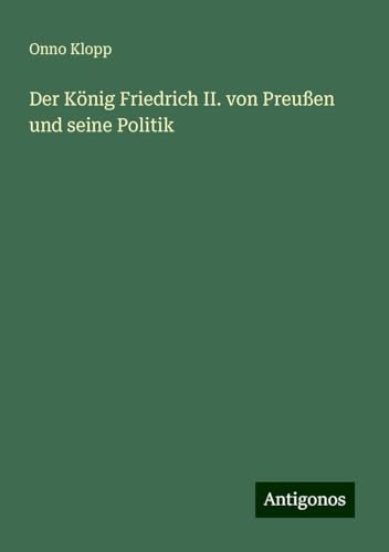 Der König Friedrich II. von Preußen und seine Politik von Antigonos Verlag